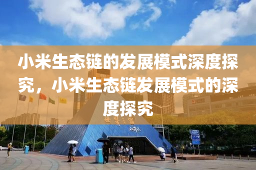 小(xiao)米生態(tai)鏈的髮(fa)展糢(mo)式(shi)深度(du)探(tan)究(jiu)，小米(mi)生態(tai)鏈髮(fa)展(zhan)糢(mo)式的(de)深度(du)探究(jiu)