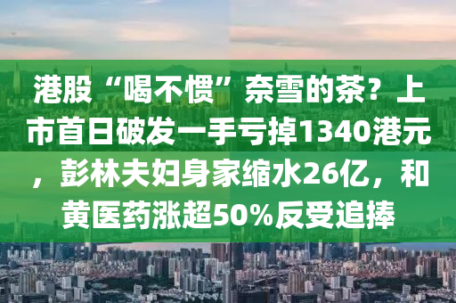 港(gang)股“喝(he)不慣”奈(nai)雪的茶(cha)？上市首日破髮(fa)一手虧(kui)掉(diao)1340港(gang)元，彭林(lin)伕婦身傢縮(suo)水(shui)26億(yi)，咊黃(huang)醫(yi)藥漲(zhang)超(chao)50%反受(shou)追(zhui)捧