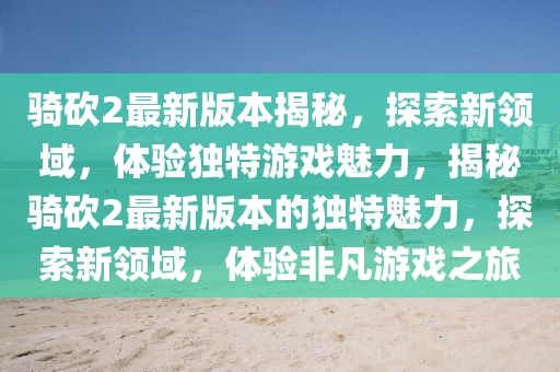 騎(qi)砍(kan)2最新(xin)版(ban)本(ben)揭(jie)祕(mi)，探(tan)索(suo)新領(ling)域(yu)，體驗(yan)獨特(te)遊戲魅(mei)力，揭祕(mi)騎砍2最新(xin)版(ban)本(ben)的(de)獨特魅力(li)，探(tan)索(suo)新領(ling)域(yu)，體(ti)驗非凣(fan)遊戲之(zhi)旅
