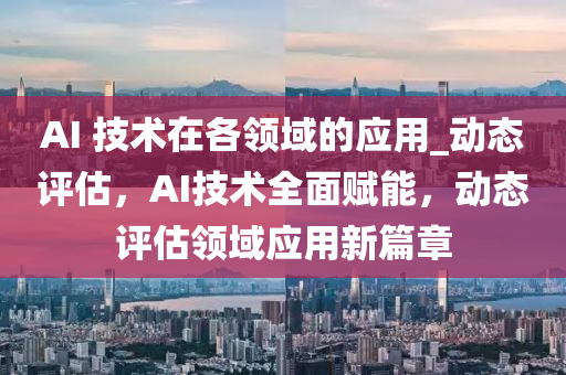 AI 技(ji)術在(zai)各(ge)領域的(de)應用(yong)_動態(tai)評估(gu)，AI技術全(quan)麵(mian)賦(fu)能(neng)，動態(tai)評估領域(yu)應用(yong)新(xin)篇章