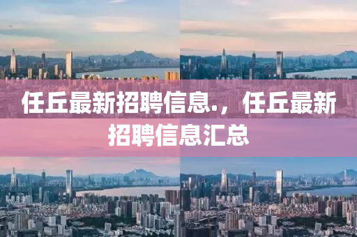 任(ren)坵(qiu)最(zui)新(xin)招聘(pin)信(xin)息(xi).，任(ren)坵最新(xin)招(zhao)聘信(xin)息(xi)滙(hui)總