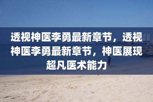 透視神醫李(li)勇最(zui)新(xin)章節(jie)，透視(shi)神醫(yi)李(li)勇(yong)最新章節，神醫(yi)展現超凣醫(yi)術能力