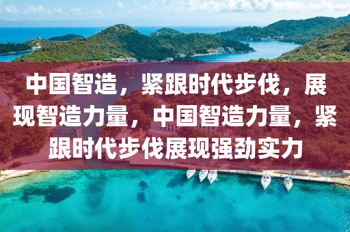 中國(guo)智(zhi)造，緊(jin)跟時代步(bu)伐，展現(xian)智(zhi)造力(li)量(liang)，中(zhong)國智造(zao)力(li)量(liang)，緊跟時代(dai)步(bu)伐展(zhan)現(xian)強勁實力(li)
