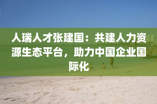 人(ren)瑞(rui)人(ren)才張(zhang)建(jian)國：共建人(ren)力(li)資(zi)源生(sheng)態平(ping)檯(tai)，助(zhu)力(li)中(zhong)國(guo)企(qi)業(ye)國(guo)際化(hua)