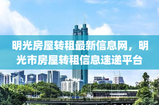 明(ming)光房(fang)屋轉(zhuan)租最(zui)新信息(xi)網，明(ming)光市(shi)房(fang)屋轉租(zu)信息(xi)速(su)遞(di)平檯