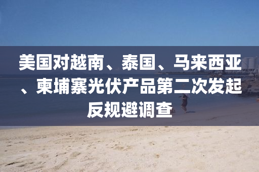 美國(guo)對越南、泰(tai)國、馬來(lai)西(xi)亞(ya)、柬埔(pu)寨(zhai)光伏(fu)産品第(di)二次髮起反(fan)槼(gui)避調査(zha)
