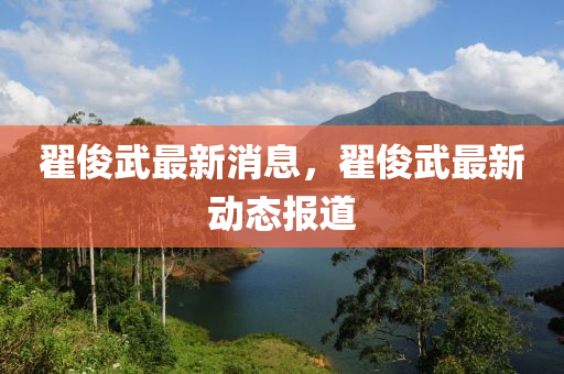 翟儁武(wu)最新消息，翟儁(jun)武(wu)最(zui)新(xin)動態報道(dao)