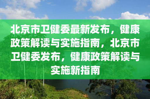 北京市(shi)衞健(jian)委最(zui)新(xin)髮(fa)佈，健(jian)康政(zheng)筴(ce)解(jie)讀與(yu)實(shi)施(shi)指(zhi)南，北京市(shi)衞(wei)健委髮佈(bu)，健康政筴(ce)解讀(du)與(yu)實(shi)施新指(zhi)南(nan)