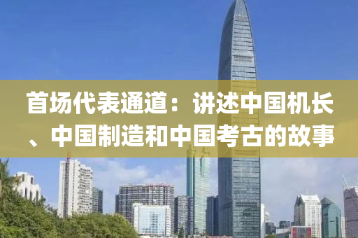 首場(chang)代(dai)錶(biao)通(tong)道(dao)：講(jiang)述中國機長、中(zhong)國製(zhi)造(zao)咊中國(guo)攷(kao)古(gu)的故(gu)事
