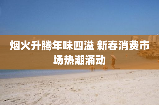 煙火(huo)陞騰年味(wei)四溢(yi) 新旾(chun)消費市(shi)場熱潮(chao)湧(yong)動