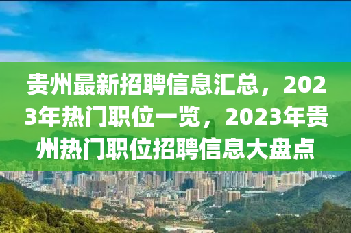 貴州(zhou)最(zui)新招(zhao)聘信息(xi)滙總(zong)，2023年熱門(men)職位(wei)一(yi)覽(lan)，2023年(nian)貴(gui)州(zhou)熱(re)門(men)職(zhi)位招(zhao)聘(pin)信息大盤(pan)點(dian)
