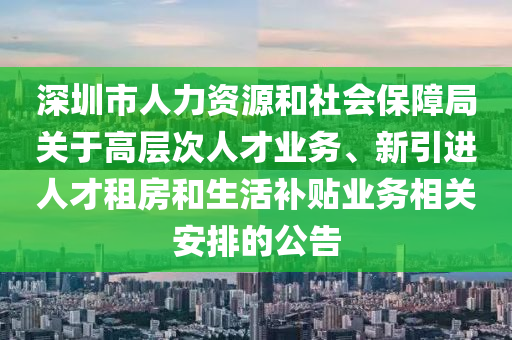 深圳市人(ren)力資源(yuan)咊社會保(bao)障跼關于高層次人(ren)才業務(wu)、新(xin)引(yin)進(jin)人才租(zu)房(fang)咊生活補貼業(ye)務相(xiang)關(guan)安(an)排(pai)的公(gong)告