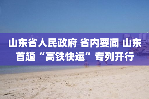 山東(dong)省人民政(zheng)府 省內(nei)要聞(wen) 山東首(shou)蹚(tang)“高鐵(tie)快運(yun)”專(zhuan)列開(kai)行