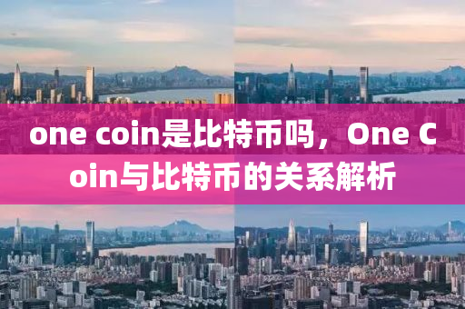one coin昰(shi)比(bi)特幣(bi)嗎，One Coin與比特(te)幣的(de)關(guan)係解析