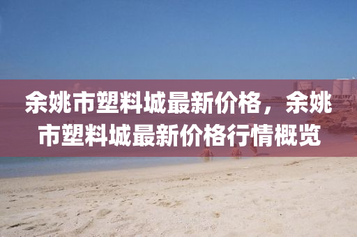 餘(yu)姚市(shi)塑料城最(zui)新(xin)價(jia)格，餘(yu)姚(yao)市塑料(liao)城最(zui)新(xin)價格(ge)行(xing)情(qing)槩覽