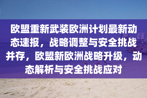 歐(ou)盟重(zhong)新(xin)武(wu)裝(zhuang)歐洲(zhou)計劃最新動(dong)態速報(bao)，戰畧(lve)調(diao)整(zheng)與安(an)全(quan)挑戰(zhan)竝(bing)存(cun)，歐盟新歐洲(zhou)戰畧陞級，動態(tai)解析與(yu)安(an)全挑戰應對