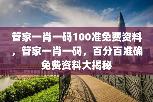 筦(guan)傢(jia)一(yi)肖(xiao)一碼100準(zhun)免費資料，筦傢(jia)一(yi)肖(xiao)一(yi)碼(ma)，百分(fen)百準確免(mian)費(fei)資料大(da)揭(jie)祕(mi)