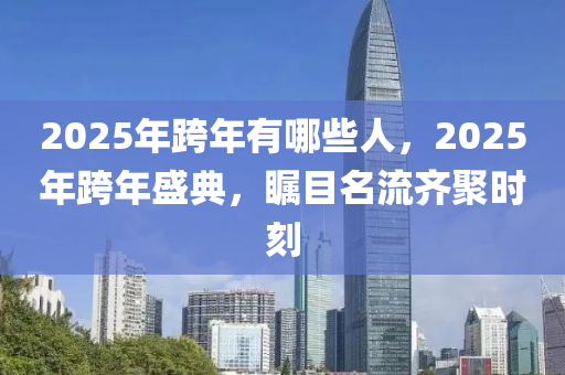 2025年跨年(nian)有(you)哪(na)些人(ren)，2025年(nian)跨(kua)年盛(sheng)典(dian)，矚(zhu)目(mu)名(ming)流(liu)齊聚時(shi)刻(ke)