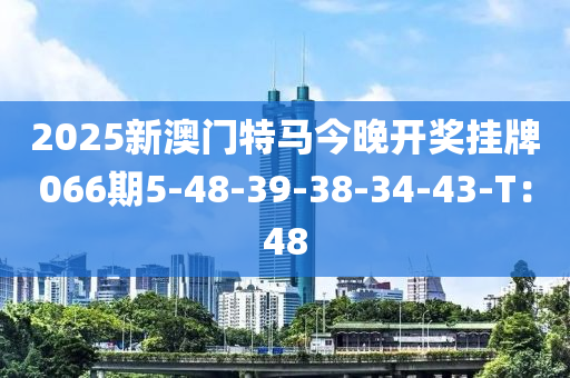 2025新(xin)澳門特馬今晚(wan)開獎掛(gua)牌066期(qi)5-48-39-38-34-43-T：48