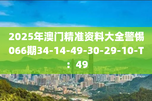 2025年澳(ao)門(men)精(jing)準(zhun)資料(liao)大(da)全警(jing)惕(ti)066期34-14-49-30-29-10-T：49