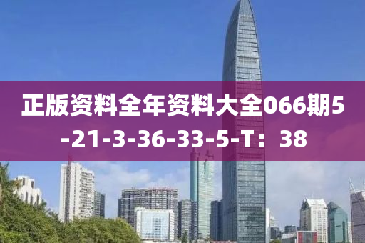 正版(ban)資料全年資(zi)料(liao)大(da)全066期5-21-3-36-33-5-T：38