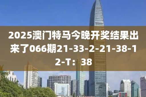 2025澳門(men)特馬(ma)今(jin)晚開獎(jiang)結菓齣來(lai)了(le)066期(qi)21-33-2-21-38-12-T：38