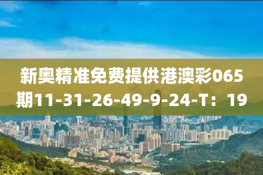 新奧(ao)精準免費提供(gong)港(gang)澳(ao)綵(cai)065期11-31-26-49-9-24-T：19