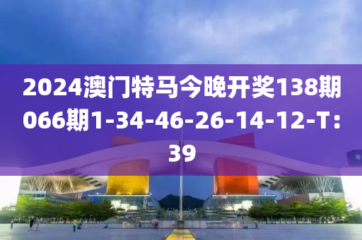 2024澳門(men)特馬(ma)今晚(wan)開(kai)獎(jiang)138期(qi)066期(qi)1-34-46-26-14-12-T：39