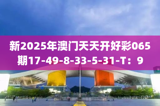 新2025年(nian)澳門天(tian)天開(kai)好綵065期(qi)17-49-8-33-5-31-T：9