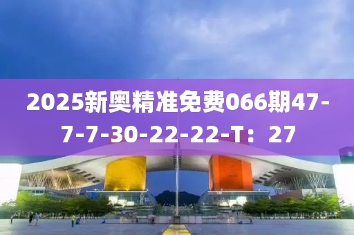 2025新(xin)奧(ao)精(jing)準免費(fei)066期47-7-7-30-22-22-T：27