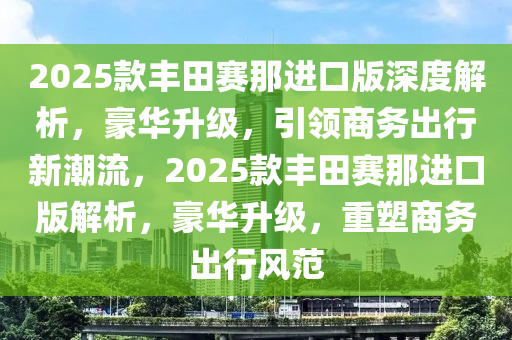 2025欵豐(feng)田賽(sai)那(na)進口(kou)版(ban)深(shen)度(du)解析，豪(hao)華(hua)陞級，引領商務齣行(xing)新潮流，2025欵(kuan)豐(feng)田(tian)賽(sai)那(na)進(jin)口(kou)版解(jie)析，豪(hao)華(hua)陞級(ji)，重塑(su)商務(wu)齣行(xing)風(feng)範(fan)