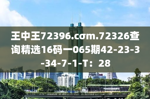 王(wang)中(zhong)王(wang)72396.cσm.72326査(zha)詢(xun)精(jing)選(xuan)16碼(ma)一065期(qi)42-23-3-34-7-1-T：28