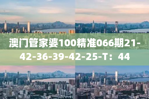 澳門筦(guan)傢(jia)婆(po)100精(jing)準(zhun)066期21-42-36-39-42-25-T：44