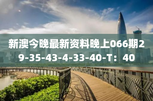 新(xin)澳今(jin)晚(wan)最(zui)新資(zi)料晚上(shang)066期29-35-43-4-33-40-T：40