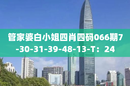 筦傢婆白小姐(jie)四肖四(si)碼066期(qi)7-30-31-39-48-13-T：24