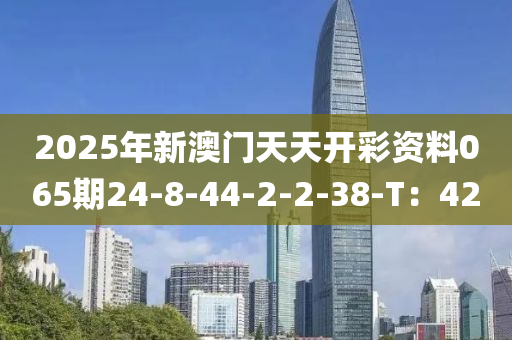 2025年新(xin)澳門(men)天天(tian)開綵(cai)資料(liao)065期(qi)24-8-44-2-2-38-T：42
