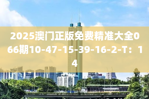 2025澳門(men)正版免(mian)費精準(zhun)大全066期10-47-15-39-16-2-T：14