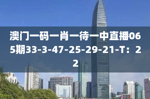 澳門一碼一(yi)肖(xiao)一待(dai)一中(zhong)直(zhi)播(bo)065期(qi)33-3-47-25-29-21-T：22