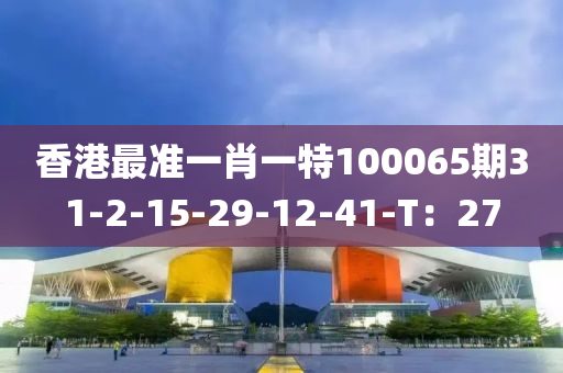 香(xiang)港最準(zhun)一肖(xiao)一特100065期(qi)31-2-15-29-12-41-T：27