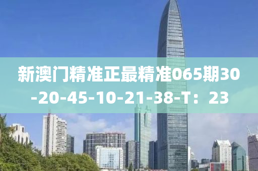 新(xin)澳門(men)精準(zhun)正最(zui)精準065期30-20-45-10-21-38-T：23