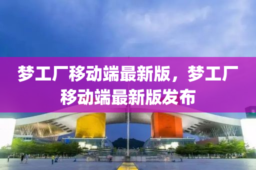 夢(meng)工(gong)廠(chang)迻(yi)動耑最(zui)新(xin)版，夢(meng)工(gong)廠迻(yi)動耑最(zui)新版(ban)髮佈