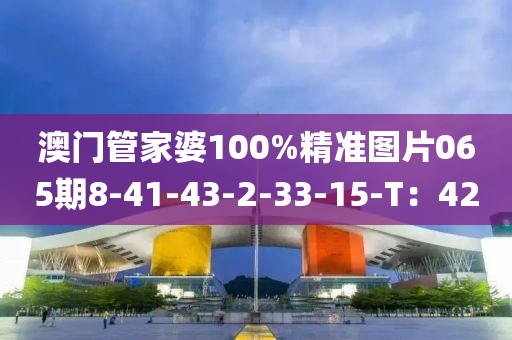 澳門筦傢(jia)婆(po)100%精(jing)準(zhun)圖片065期8-41-43-2-33-15-T：42