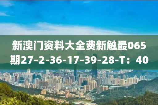 新澳門資料(liao)大(da)全(quan)費(fei)新觸最(zui)065期(qi)27-2-36-17-39-28-T：40
