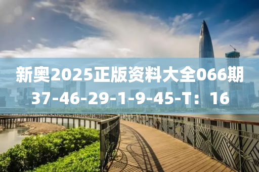 新奧(ao)2025正版資料(liao)大全066期(qi)37-46-29-1-9-45-T：16