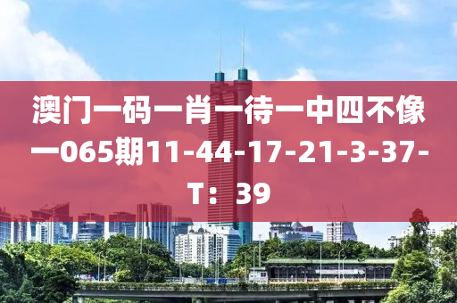 澳門一碼(ma)一(yi)肖一(yi)待(dai)一(yi)中四(si)不像(xiang)一065期(qi)11-44-17-21-3-37-T：39