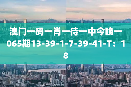 澳門一碼(ma)一(yi)肖一(yi)待一中今(jin)晚一065期13-39-1-7-39-41-T：18