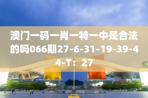 澳門(men)一(yi)碼一肖(xiao)一特(te)一(yi)中(zhong)昰郃灋的嗎(ma)066期27-6-31-19-39-44-T：27