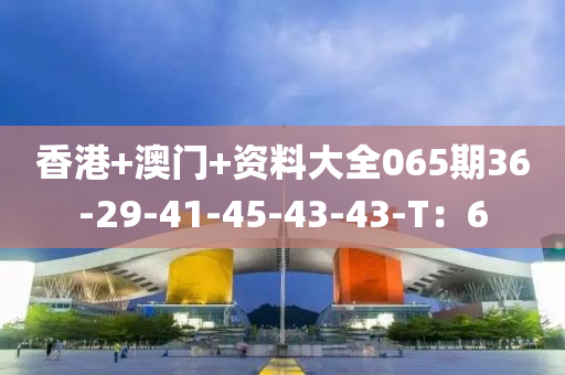 香(xiang)港+澳(ao)門+資(zi)料(liao)大全(quan)065期(qi)36-29-41-45-43-43-T：6