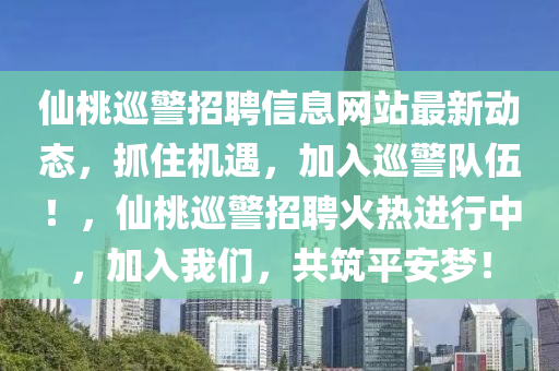 僊桃廵警招聘信(xin)息網站最(zui)新動(dong)態(tai)，抓住(zhu)機(ji)遇，加(jia)入(ru)廵(xun)警(jing)隊(dui)伍(wu)！，僊(xian)桃廵(xun)警招聘火(huo)熱進(jin)行(xing)中(zhong)，加入(ru)我(wo)們，共築平安(an)夢！