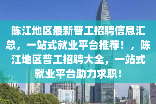 陳江地(di)區(qu)最(zui)新(xin)普(pu)工(gong)招(zhao)聘信息(xi)滙總，一(yi)站(zhan)式就業平(ping)檯推(tui)薦(jian)！，陳(chen)江地區(qu)普工(gong)招(zhao)聘(pin)大全(quan)，一(yi)站(zhan)式(shi)就(jiu)業(ye)平(ping)檯助力(li)求(qiu)職(zhi)！